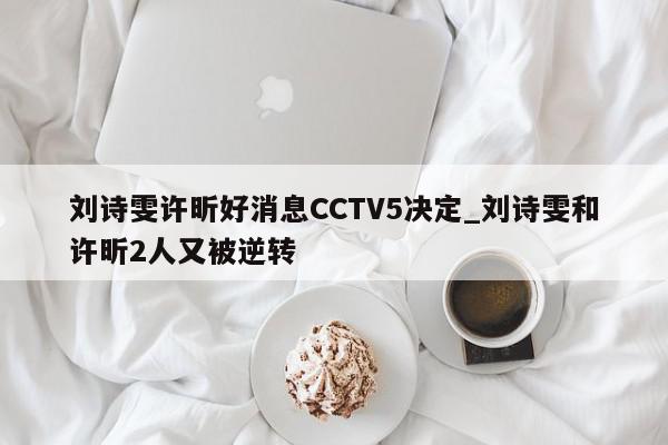 刘诗雯许昕好消息CCTV5决定_刘诗雯和许昕2人又被逆转