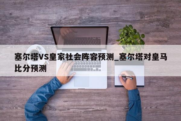 塞尔塔VS皇家社会阵容预测_塞尔塔对皇马比分预测