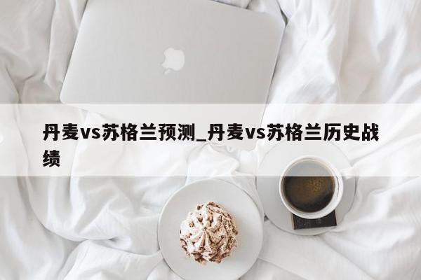 丹麦vs苏格兰预测_丹麦vs苏格兰历史战绩