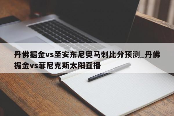 丹佛掘金vs圣安东尼奥马刺比分预测_丹佛掘金vs菲尼克斯太阳直播