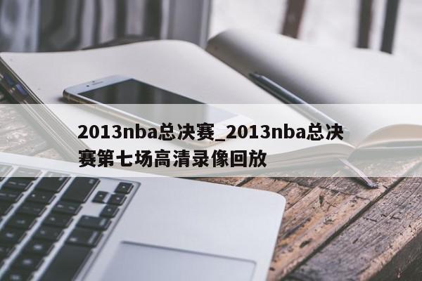 2013nba总决赛_2013nba总决赛第七场高清录像回放