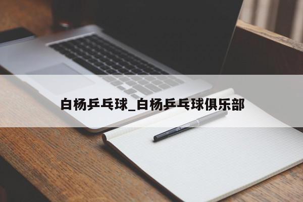 白杨乒乓球_白杨乒乓球俱乐部