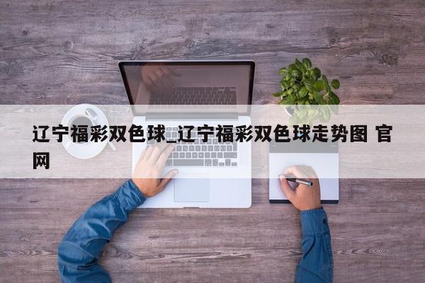 辽宁福彩双色球_辽宁福彩双色球走势图 官网