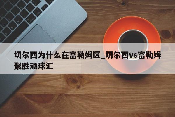 切尔西为什么在富勒姆区_切尔西vs富勒姆聚胜顽球汇