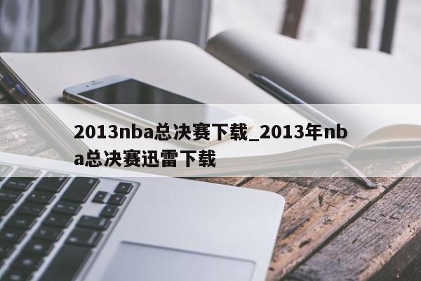 2013nba总决赛下载_2013年nba总决赛迅雷下载