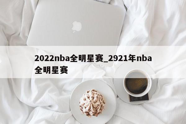 2022nba全明星赛_2921年nba全明星赛