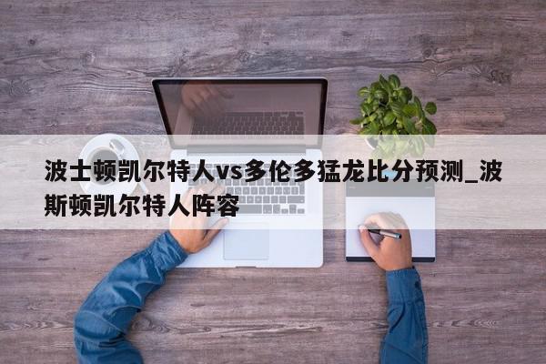 波士顿凯尔特人vs多伦多猛龙比分预测_波斯顿凯尔特人阵容