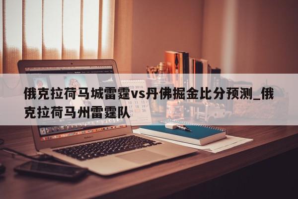 俄克拉荷马城雷霆vs丹佛掘金比分预测_俄克拉荷马州雷霆队