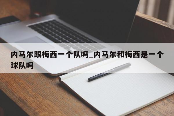 内马尔跟梅西一个队吗_内马尔和梅西是一个球队吗