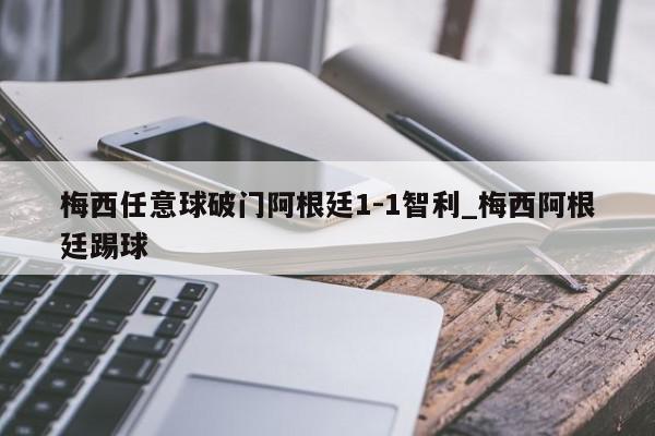 梅西任意球破门阿根廷1-1智利_梅西阿根廷踢球