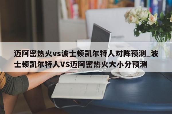 迈阿密热火vs波士顿凯尔特人对阵预测_波士顿凯尔特人VS迈阿密热火大小分预测