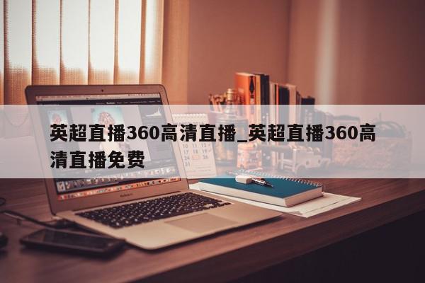 英超直播360高清直播_英超直播360高清直播免费