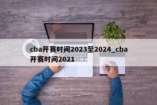 cba开赛时间2023至2024_cba开赛时间2021