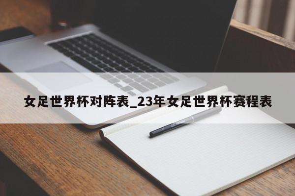 女足世界杯对阵表_23年女足世界杯赛程表