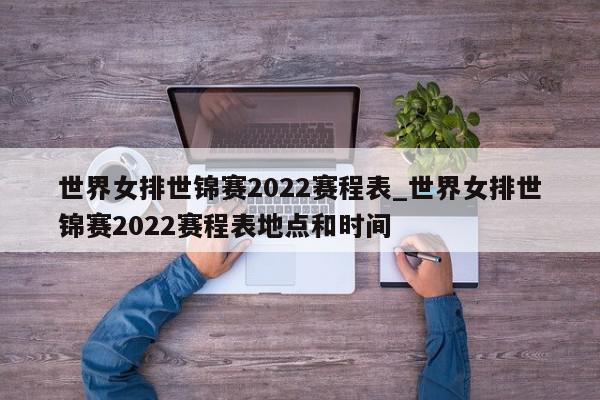 世界女排世锦赛2022赛程表_世界女排世锦赛2022赛程表地点和时间