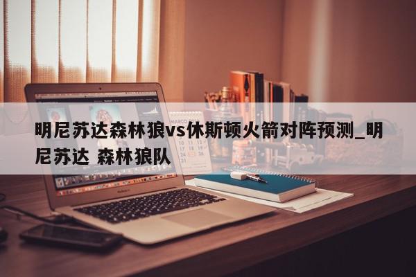 明尼苏达森林狼vs休斯顿火箭对阵预测_明尼苏达 森林狼队