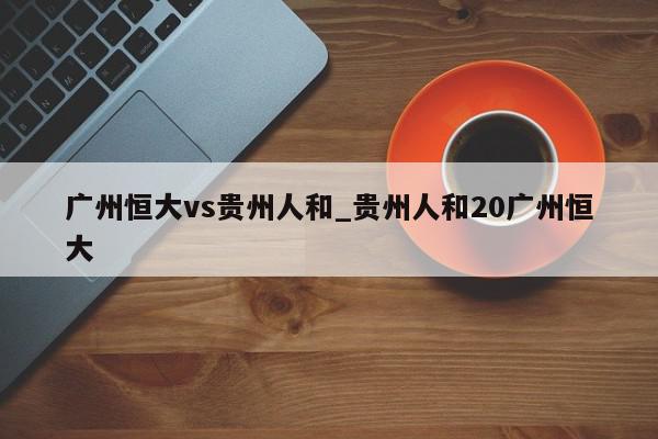 广州恒大vs贵州人和_贵州人和20广州恒大