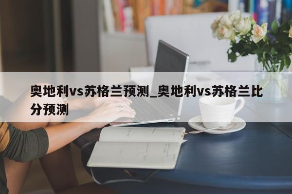 奥地利vs苏格兰预测_奥地利vs苏格兰比分预测