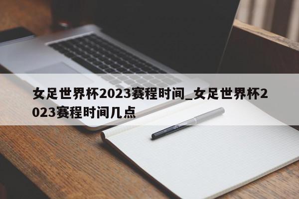 女足世界杯2023赛程时间_女足世界杯2023赛程时间几点