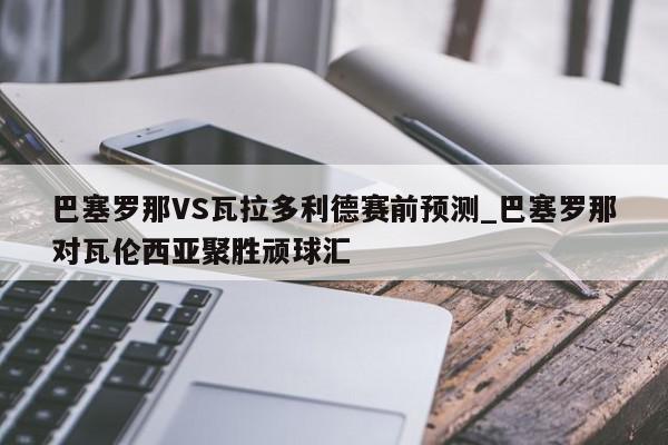 巴塞罗那VS瓦拉多利德赛前预测_巴塞罗那对瓦伦西亚聚胜顽球汇