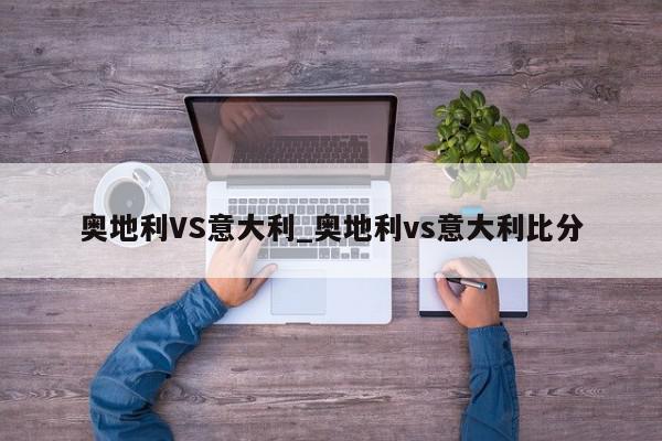 奥地利VS意大利_奥地利vs意大利比分