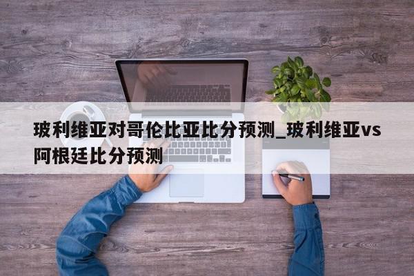 玻利维亚对哥伦比亚比分预测_玻利维亚vs阿根廷比分预测