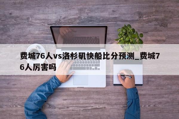 费城76人vs洛杉矶快船比分预测_费城76人厉害吗