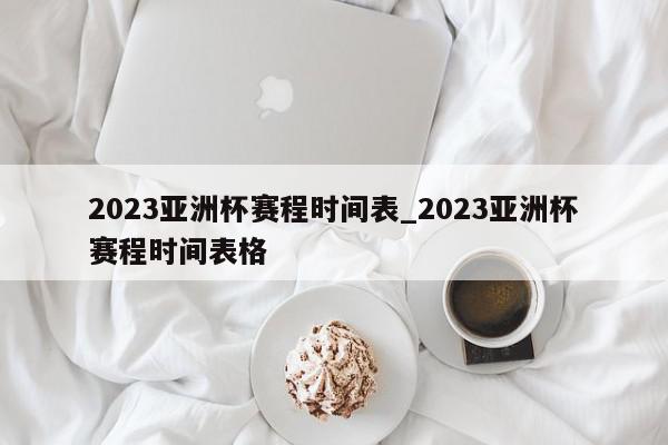 2023亚洲杯赛程时间表_2023亚洲杯赛程时间表格