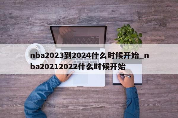 nba2023到2024什么时候开始_nba20212022什么时候开始