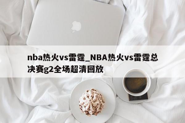 nba热火vs雷霆_NBA热火vs雷霆总决赛g2全场超清回放