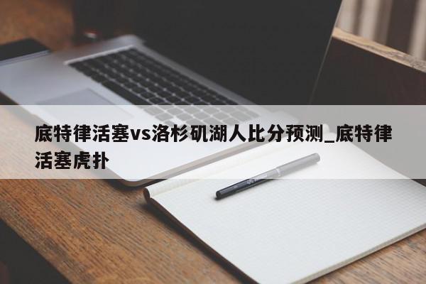 底特律活塞vs洛杉矶湖人比分预测_底特律活塞虎扑