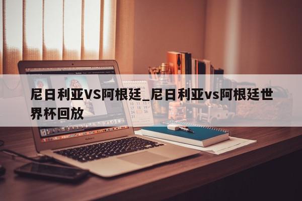 尼日利亚VS阿根廷_尼日利亚vs阿根廷世界杯回放