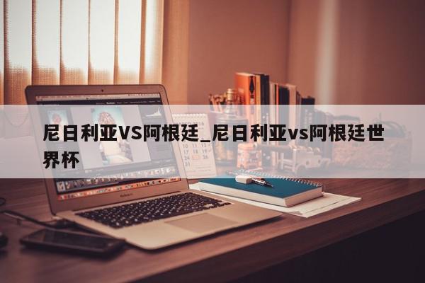 尼日利亚VS阿根廷_尼日利亚vs阿根廷世界杯