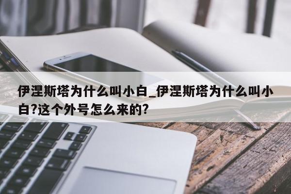 伊涅斯塔为什么叫小白_伊涅斯塔为什么叫小白?这个外号怎么来的?