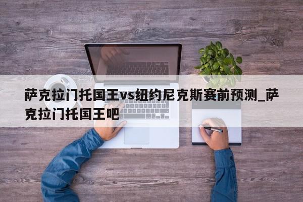 萨克拉门托国王vs纽约尼克斯赛前预测_萨克拉门托国王吧