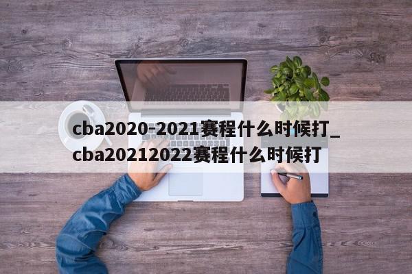 cba2020-2021赛程什么时候打_cba20212022赛程什么时候打