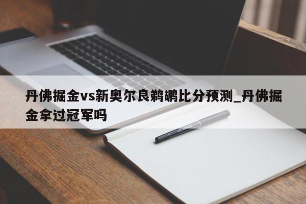 丹佛掘金vs新奥尔良鹈鹕比分预测_丹佛掘金拿过冠军吗