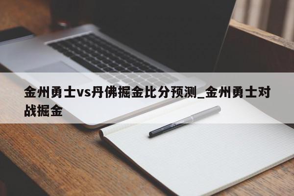 金州勇士vs丹佛掘金比分预测_金州勇士对战掘金