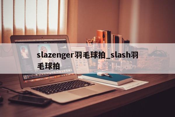 slazenger羽毛球拍_slash羽毛球拍