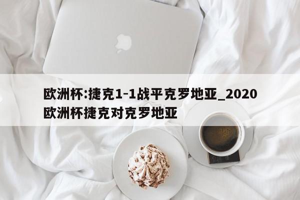 欧洲杯:捷克1-1战平克罗地亚_2020欧洲杯捷克对克罗地亚