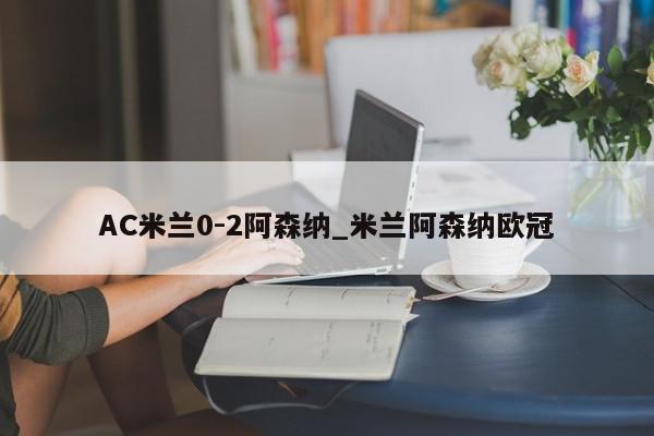 AC米兰0-2阿森纳_米兰阿森纳欧冠