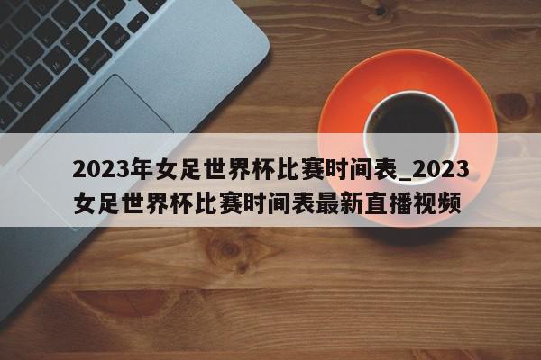 2023年女足世界杯比赛时间表_2023女足世界杯比赛时间表最新直播视频