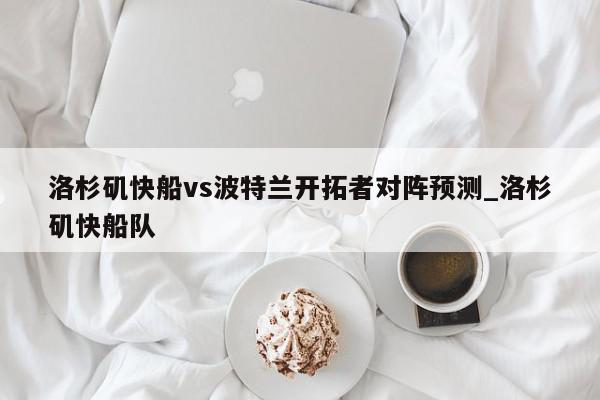 洛杉矶快船vs波特兰开拓者对阵预测_洛杉矶快船队