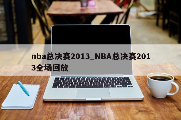 nba总决赛2013_NBA总决赛2013全场回放