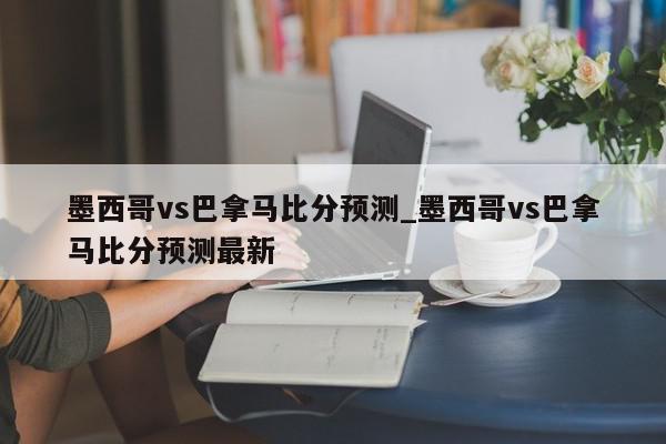 墨西哥vs巴拿马比分预测_墨西哥vs巴拿马比分预测最新