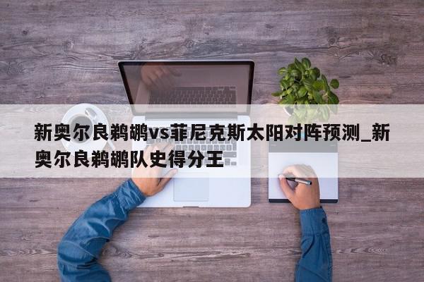 新奥尔良鹈鹕vs菲尼克斯太阳对阵预测_新奥尔良鹈鹕队史得分王