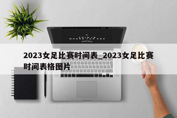 2023女足比赛时间表_2023女足比赛时间表格图片