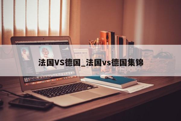 法国VS德国_法国vs德国集锦