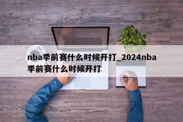 nba季前赛什么时候开打_2024nba季前赛什么时候开打