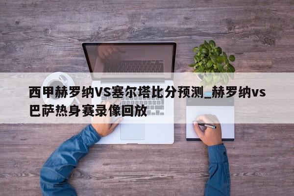 西甲赫罗纳VS塞尔塔比分预测_赫罗纳vs巴萨热身赛录像回放